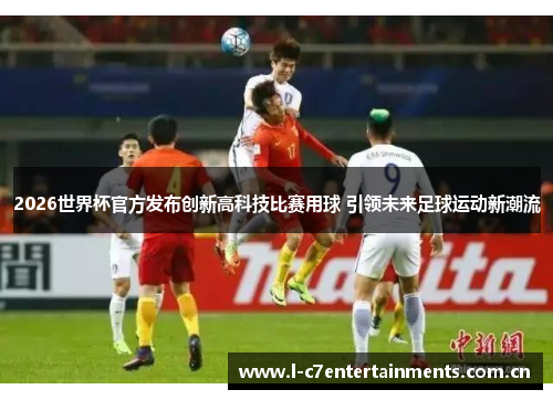 2026世界杯官方发布创新高科技比赛用球 引领未来足球运动新潮流