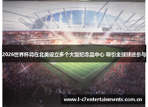2026世界杯将在北美设立多个大型纪念品中心 吸引全球球迷参与