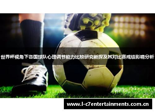 世界杯视角下各国球队心理调节能力比较研究新探及其对比赛成绩影响分析