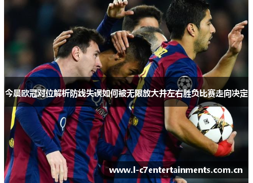 今晨欧冠对位解析防线失误如何被无限放大并左右胜负比赛走向决定