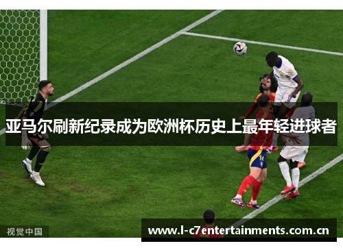 亚马尔刷新纪录成为欧洲杯历史上最年轻进球者