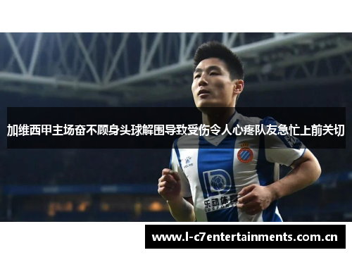 加维西甲主场奋不顾身头球解围导致受伤令人心疼队友急忙上前关切