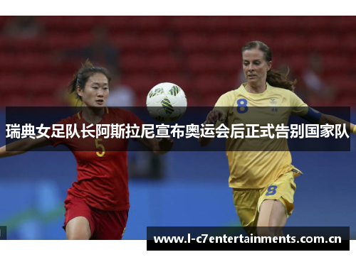 瑞典女足队长阿斯拉尼宣布奥运会后正式告别国家队
